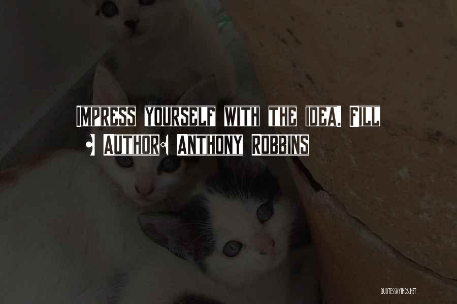Anthony Robbins Quotes: Impress Yourself With The Idea. Fill