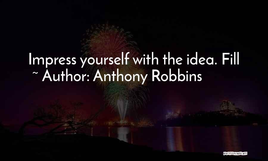 Anthony Robbins Quotes: Impress Yourself With The Idea. Fill