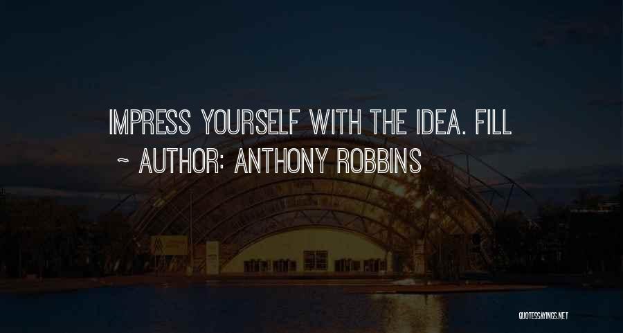 Anthony Robbins Quotes: Impress Yourself With The Idea. Fill