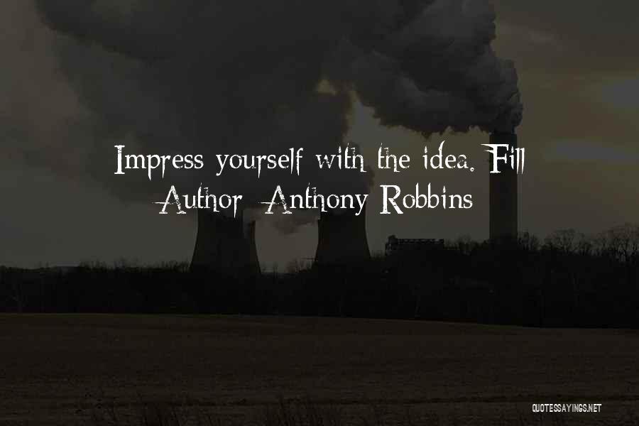 Anthony Robbins Quotes: Impress Yourself With The Idea. Fill