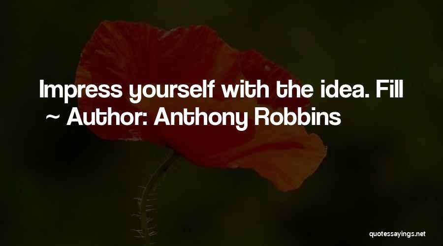 Anthony Robbins Quotes: Impress Yourself With The Idea. Fill