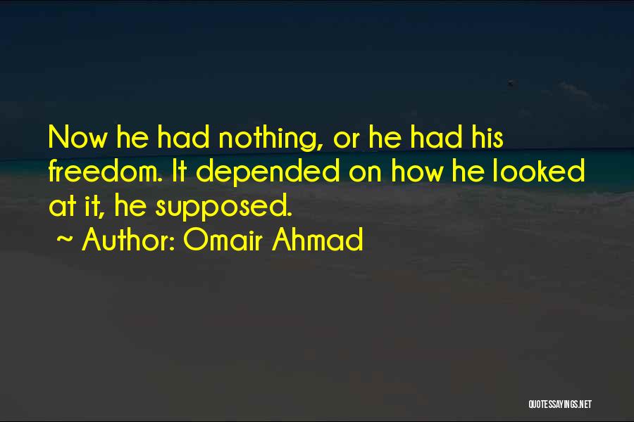 Omair Ahmad Quotes: Now He Had Nothing, Or He Had His Freedom. It Depended On How He Looked At It, He Supposed.