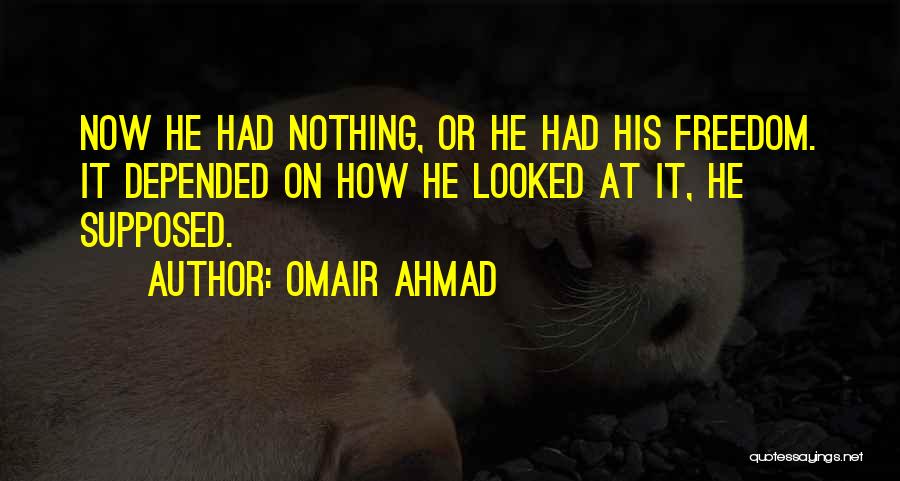 Omair Ahmad Quotes: Now He Had Nothing, Or He Had His Freedom. It Depended On How He Looked At It, He Supposed.