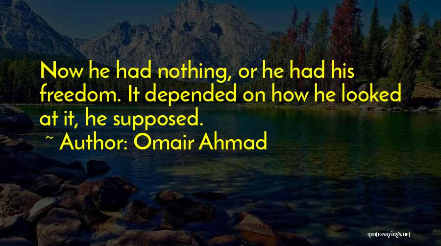 Omair Ahmad Quotes: Now He Had Nothing, Or He Had His Freedom. It Depended On How He Looked At It, He Supposed.