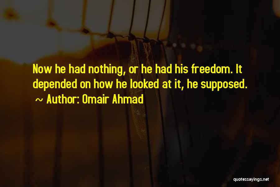 Omair Ahmad Quotes: Now He Had Nothing, Or He Had His Freedom. It Depended On How He Looked At It, He Supposed.