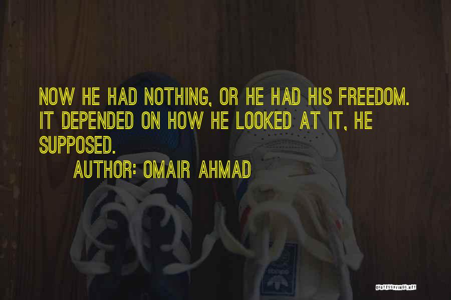 Omair Ahmad Quotes: Now He Had Nothing, Or He Had His Freedom. It Depended On How He Looked At It, He Supposed.