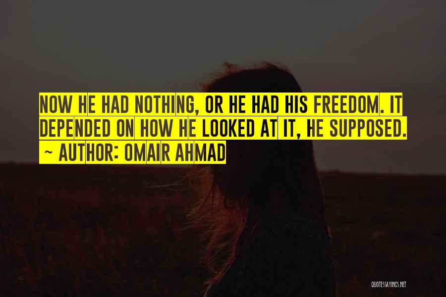 Omair Ahmad Quotes: Now He Had Nothing, Or He Had His Freedom. It Depended On How He Looked At It, He Supposed.