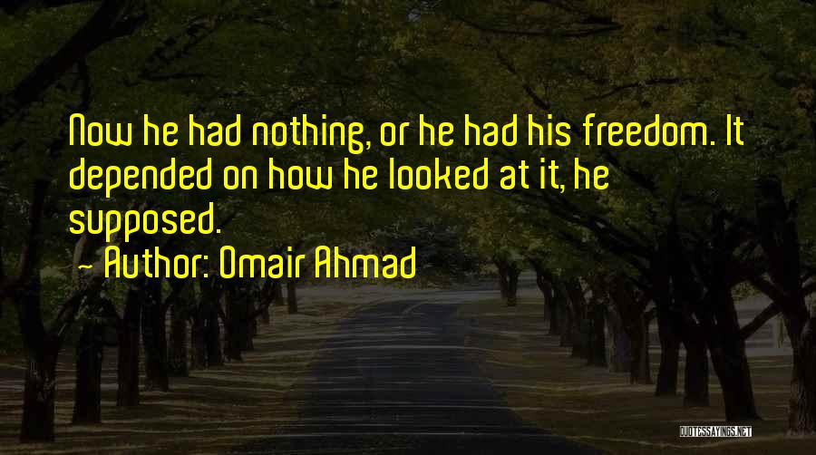 Omair Ahmad Quotes: Now He Had Nothing, Or He Had His Freedom. It Depended On How He Looked At It, He Supposed.