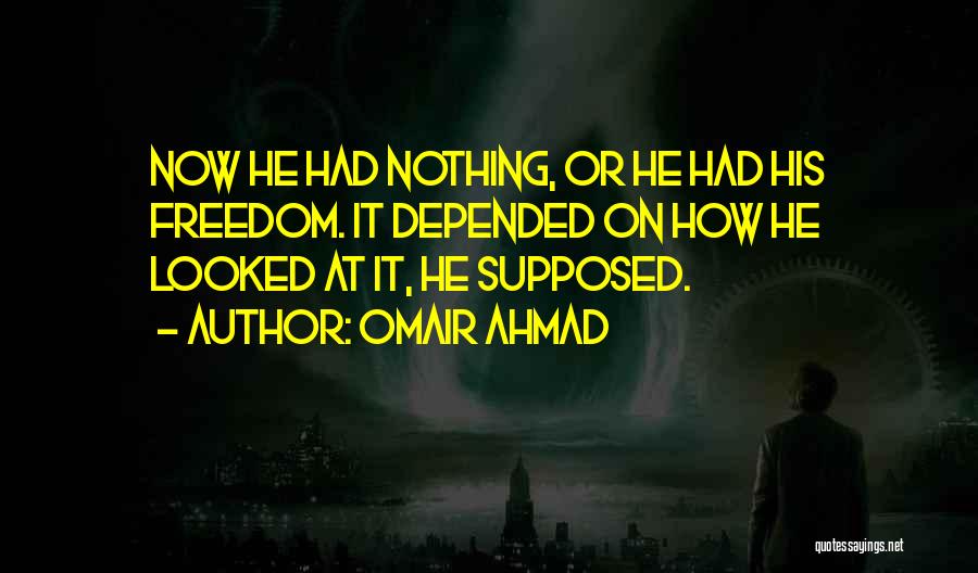 Omair Ahmad Quotes: Now He Had Nothing, Or He Had His Freedom. It Depended On How He Looked At It, He Supposed.