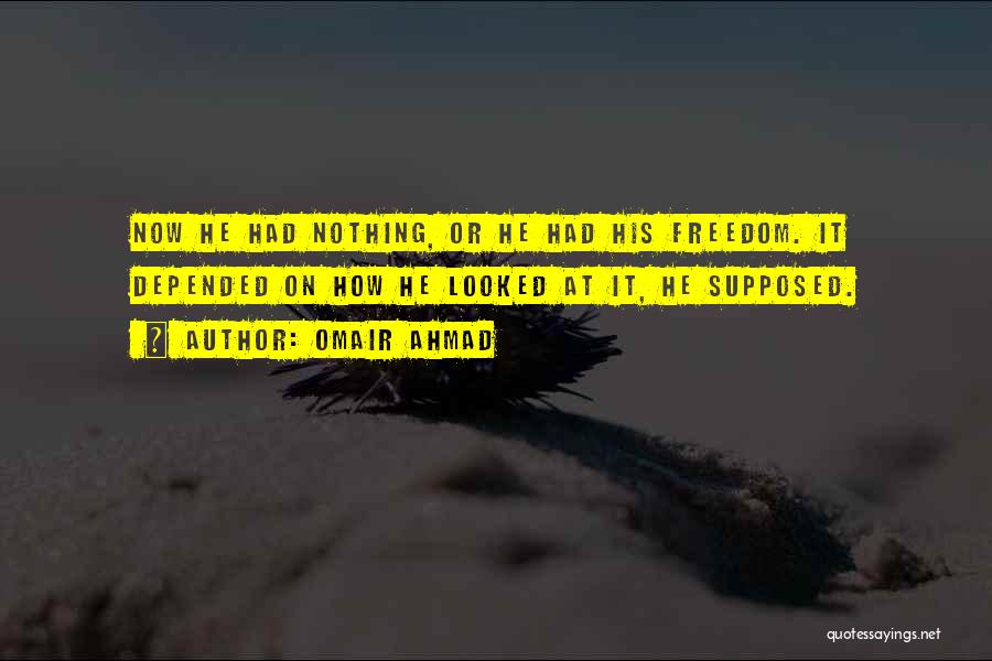 Omair Ahmad Quotes: Now He Had Nothing, Or He Had His Freedom. It Depended On How He Looked At It, He Supposed.