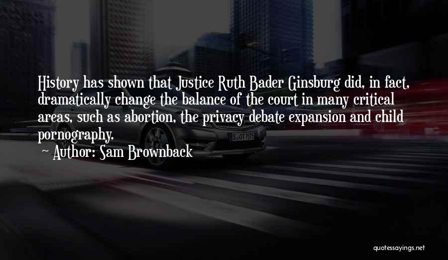 Sam Brownback Quotes: History Has Shown That Justice Ruth Bader Ginsburg Did, In Fact, Dramatically Change The Balance Of The Court In Many