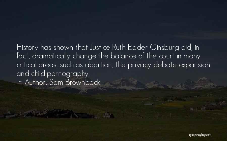 Sam Brownback Quotes: History Has Shown That Justice Ruth Bader Ginsburg Did, In Fact, Dramatically Change The Balance Of The Court In Many