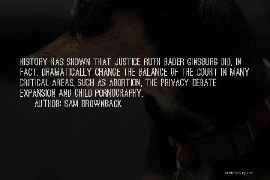 Sam Brownback Quotes: History Has Shown That Justice Ruth Bader Ginsburg Did, In Fact, Dramatically Change The Balance Of The Court In Many