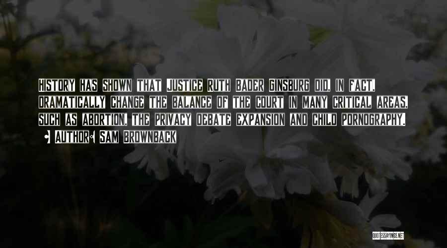 Sam Brownback Quotes: History Has Shown That Justice Ruth Bader Ginsburg Did, In Fact, Dramatically Change The Balance Of The Court In Many