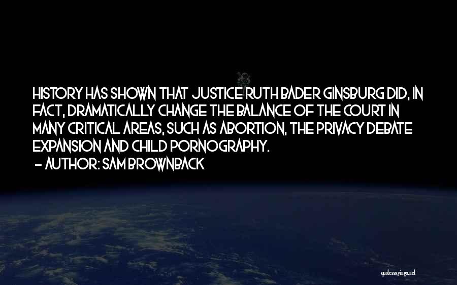 Sam Brownback Quotes: History Has Shown That Justice Ruth Bader Ginsburg Did, In Fact, Dramatically Change The Balance Of The Court In Many