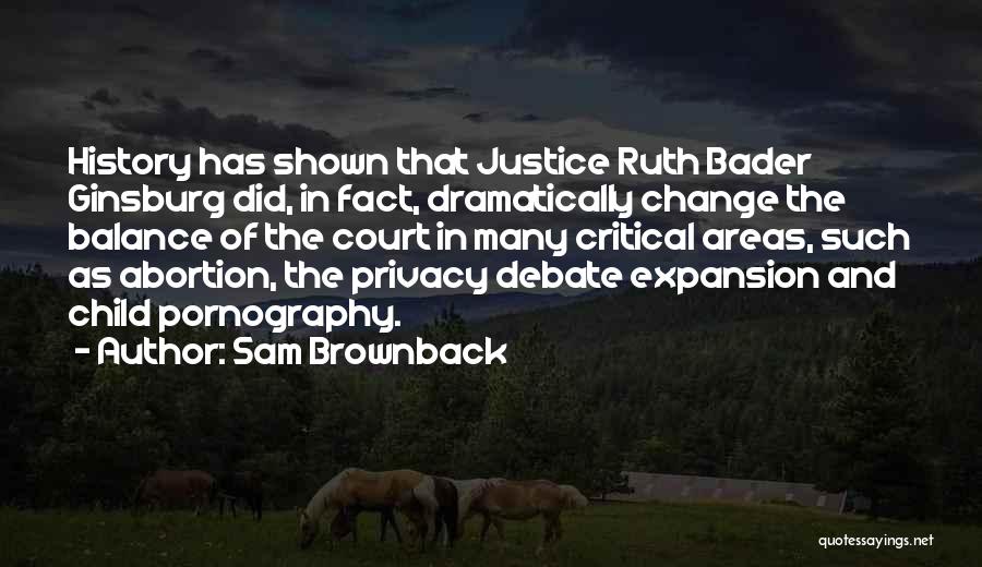 Sam Brownback Quotes: History Has Shown That Justice Ruth Bader Ginsburg Did, In Fact, Dramatically Change The Balance Of The Court In Many