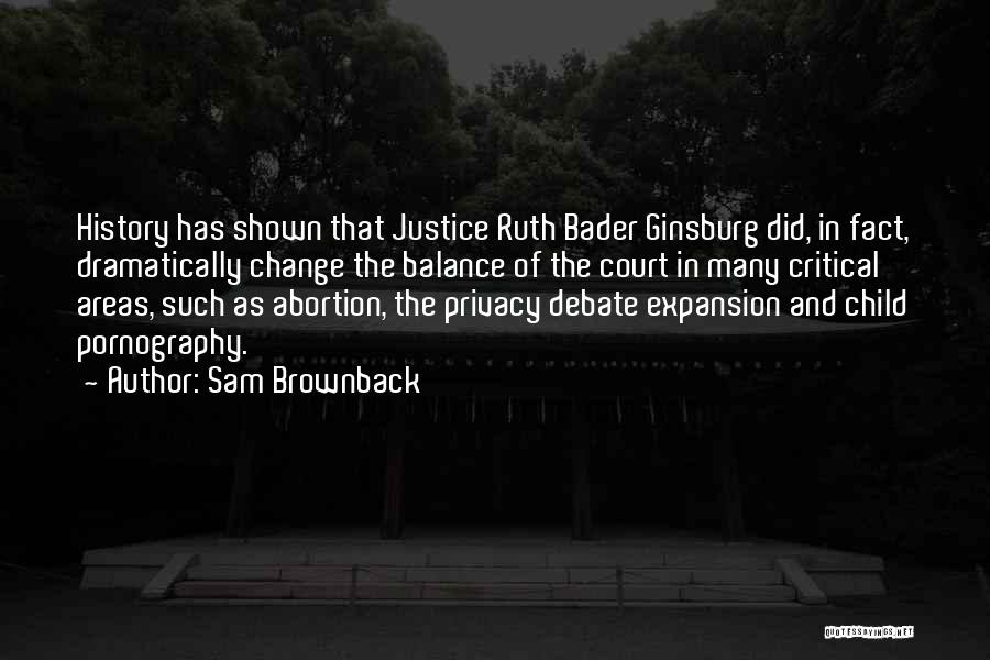 Sam Brownback Quotes: History Has Shown That Justice Ruth Bader Ginsburg Did, In Fact, Dramatically Change The Balance Of The Court In Many