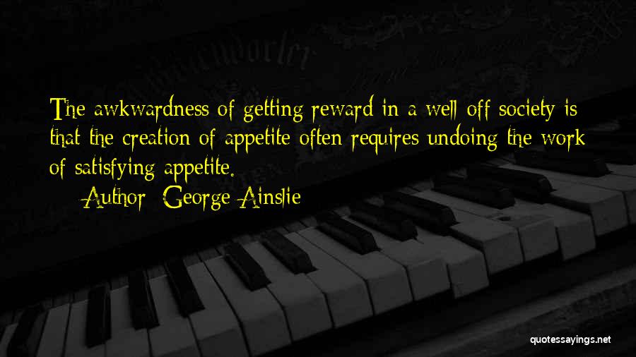 George Ainslie Quotes: The Awkwardness Of Getting Reward In A Well-off Society Is That The Creation Of Appetite Often Requires Undoing The Work