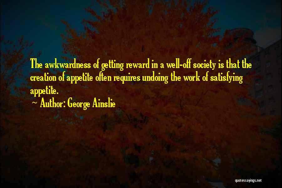 George Ainslie Quotes: The Awkwardness Of Getting Reward In A Well-off Society Is That The Creation Of Appetite Often Requires Undoing The Work