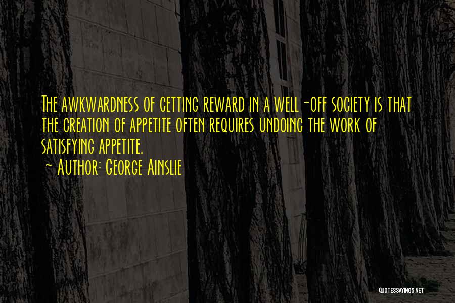 George Ainslie Quotes: The Awkwardness Of Getting Reward In A Well-off Society Is That The Creation Of Appetite Often Requires Undoing The Work