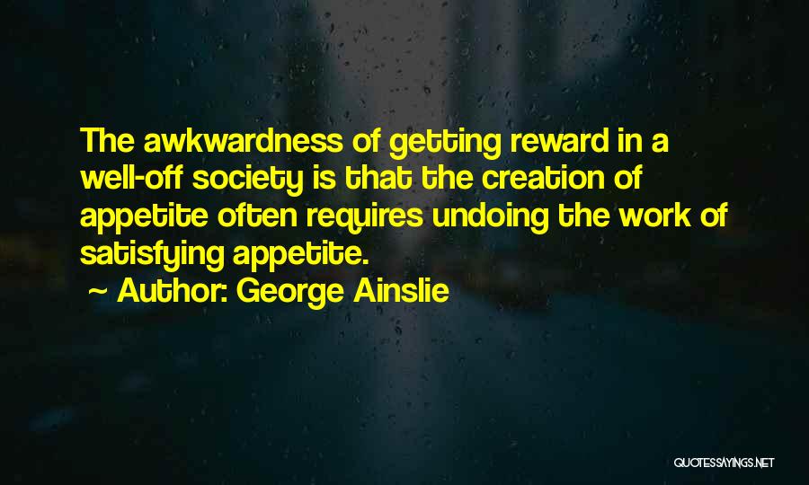 George Ainslie Quotes: The Awkwardness Of Getting Reward In A Well-off Society Is That The Creation Of Appetite Often Requires Undoing The Work