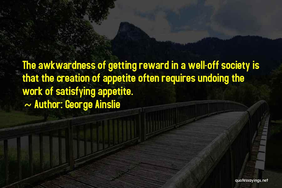 George Ainslie Quotes: The Awkwardness Of Getting Reward In A Well-off Society Is That The Creation Of Appetite Often Requires Undoing The Work