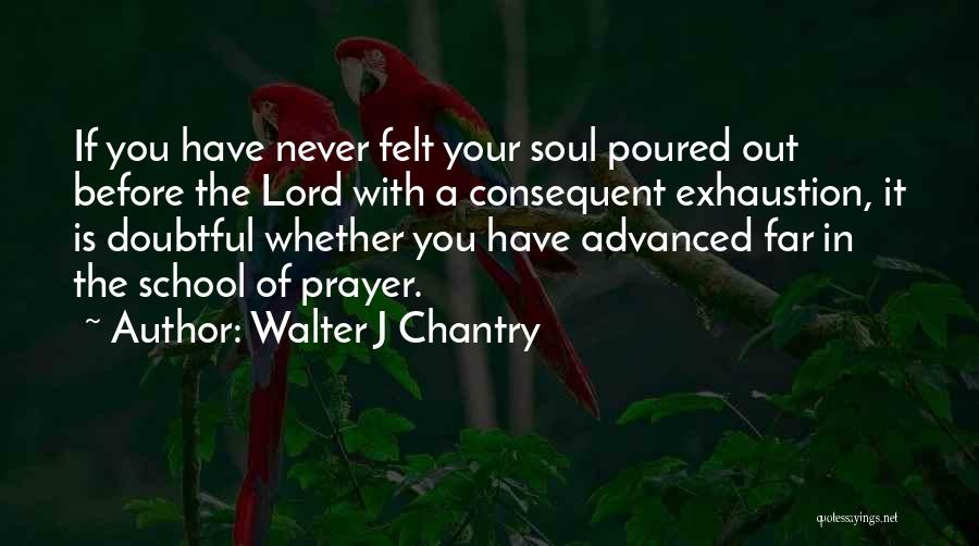 Walter J Chantry Quotes: If You Have Never Felt Your Soul Poured Out Before The Lord With A Consequent Exhaustion, It Is Doubtful Whether