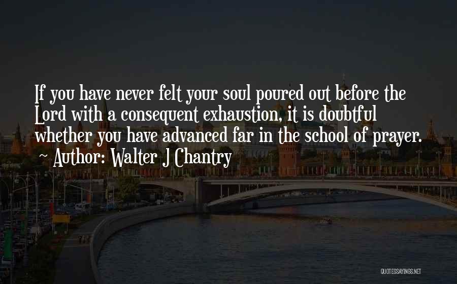 Walter J Chantry Quotes: If You Have Never Felt Your Soul Poured Out Before The Lord With A Consequent Exhaustion, It Is Doubtful Whether