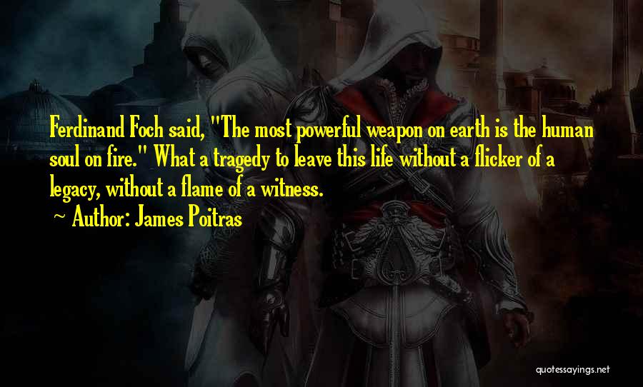 James Poitras Quotes: Ferdinand Foch Said, The Most Powerful Weapon On Earth Is The Human Soul On Fire. What A Tragedy To Leave