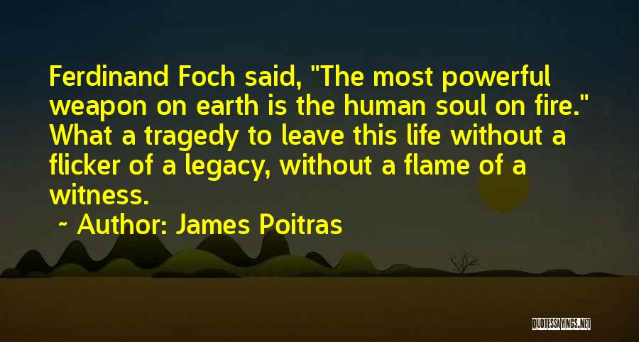 James Poitras Quotes: Ferdinand Foch Said, The Most Powerful Weapon On Earth Is The Human Soul On Fire. What A Tragedy To Leave