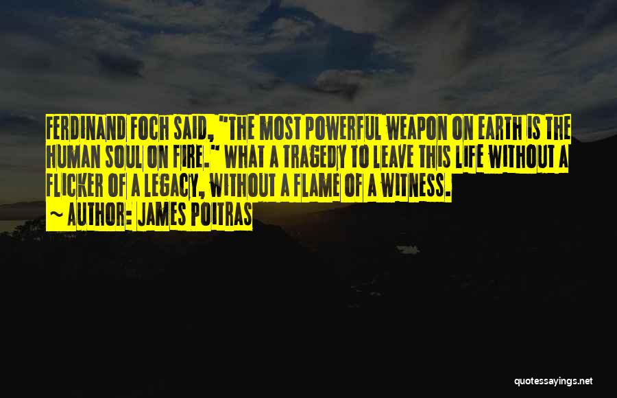 James Poitras Quotes: Ferdinand Foch Said, The Most Powerful Weapon On Earth Is The Human Soul On Fire. What A Tragedy To Leave