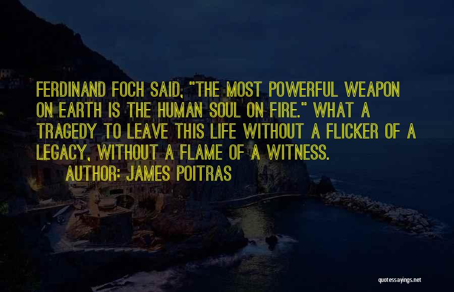James Poitras Quotes: Ferdinand Foch Said, The Most Powerful Weapon On Earth Is The Human Soul On Fire. What A Tragedy To Leave