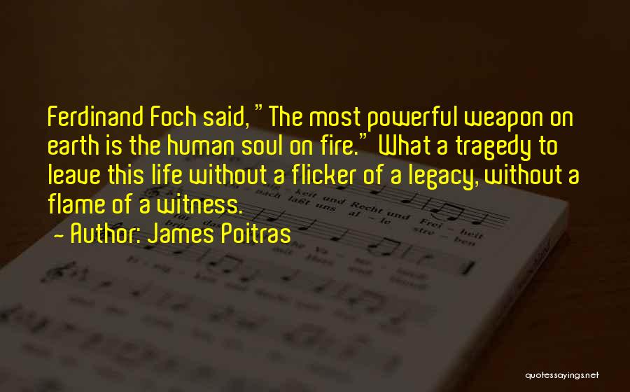James Poitras Quotes: Ferdinand Foch Said, The Most Powerful Weapon On Earth Is The Human Soul On Fire. What A Tragedy To Leave