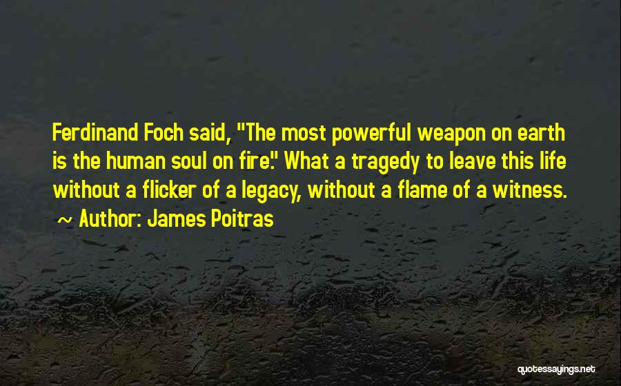 James Poitras Quotes: Ferdinand Foch Said, The Most Powerful Weapon On Earth Is The Human Soul On Fire. What A Tragedy To Leave