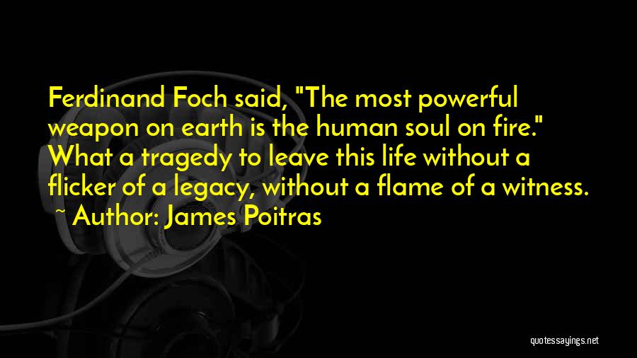 James Poitras Quotes: Ferdinand Foch Said, The Most Powerful Weapon On Earth Is The Human Soul On Fire. What A Tragedy To Leave