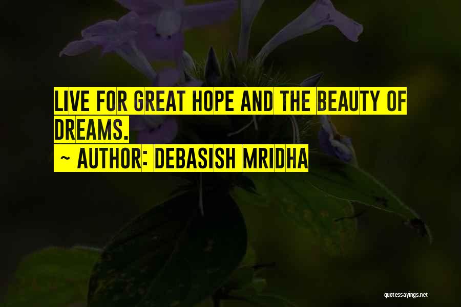 Debasish Mridha Quotes: Live For Great Hope And The Beauty Of Dreams.