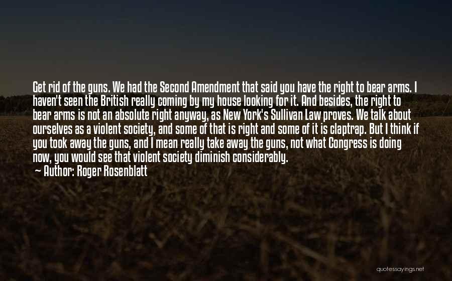 Roger Rosenblatt Quotes: Get Rid Of The Guns. We Had The Second Amendment That Said You Have The Right To Bear Arms. I