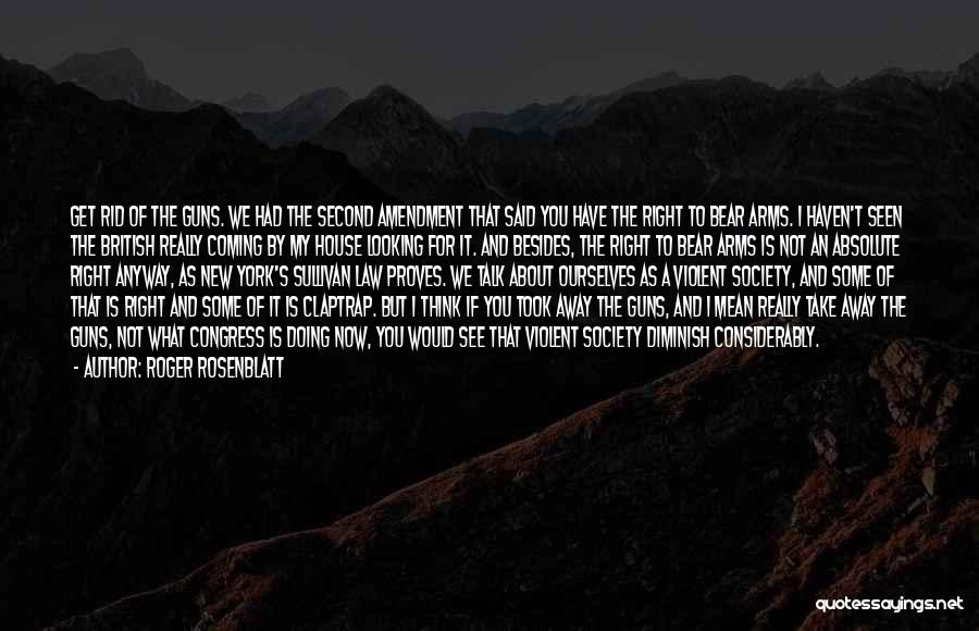 Roger Rosenblatt Quotes: Get Rid Of The Guns. We Had The Second Amendment That Said You Have The Right To Bear Arms. I