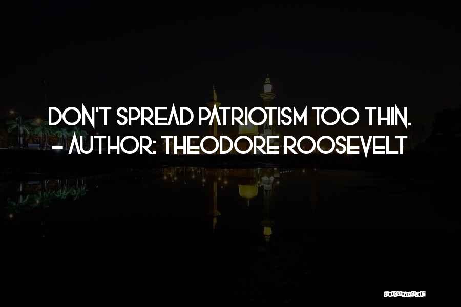 Theodore Roosevelt Quotes: Don't Spread Patriotism Too Thin.