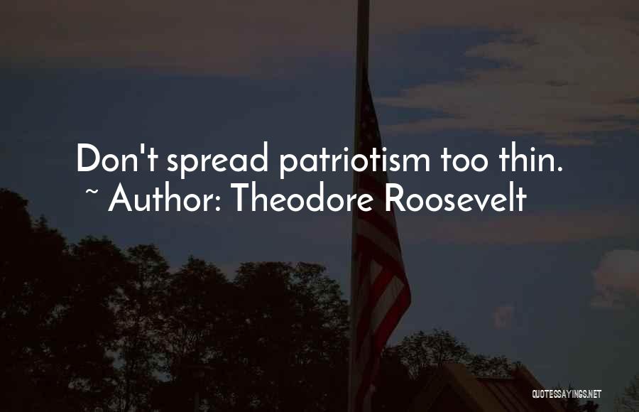 Theodore Roosevelt Quotes: Don't Spread Patriotism Too Thin.