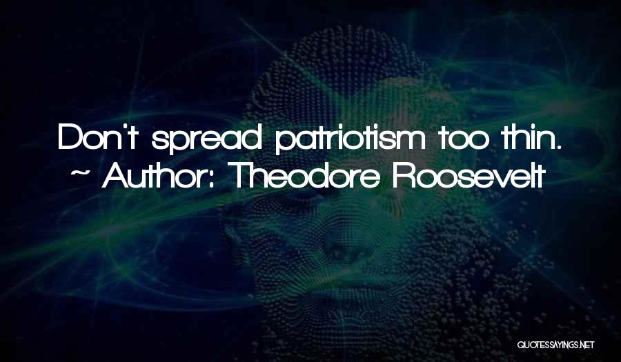 Theodore Roosevelt Quotes: Don't Spread Patriotism Too Thin.