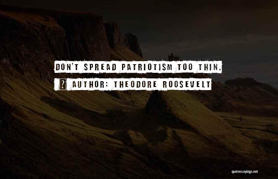 Theodore Roosevelt Quotes: Don't Spread Patriotism Too Thin.