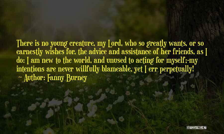 Fanny Burney Quotes: There Is No Young Creature, My Lord, Who So Greatly Wants, Or So Earnestly Wishes For, The Advice And Assistance