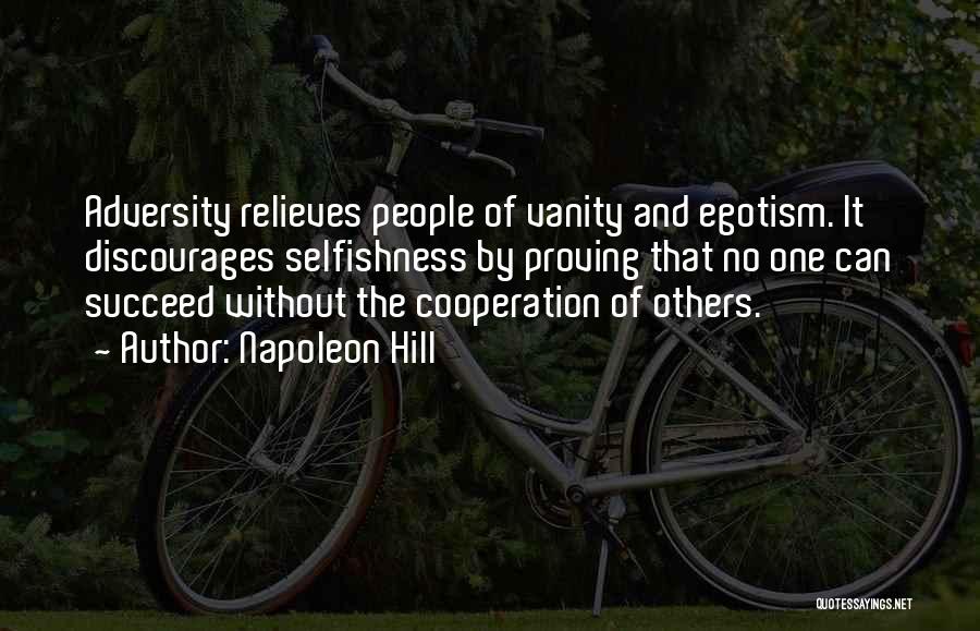 Napoleon Hill Quotes: Adversity Relieves People Of Vanity And Egotism. It Discourages Selfishness By Proving That No One Can Succeed Without The Cooperation