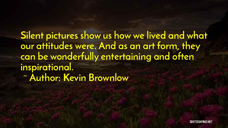 Kevin Brownlow Quotes: Silent Pictures Show Us How We Lived And What Our Attitudes Were. And As An Art Form, They Can Be