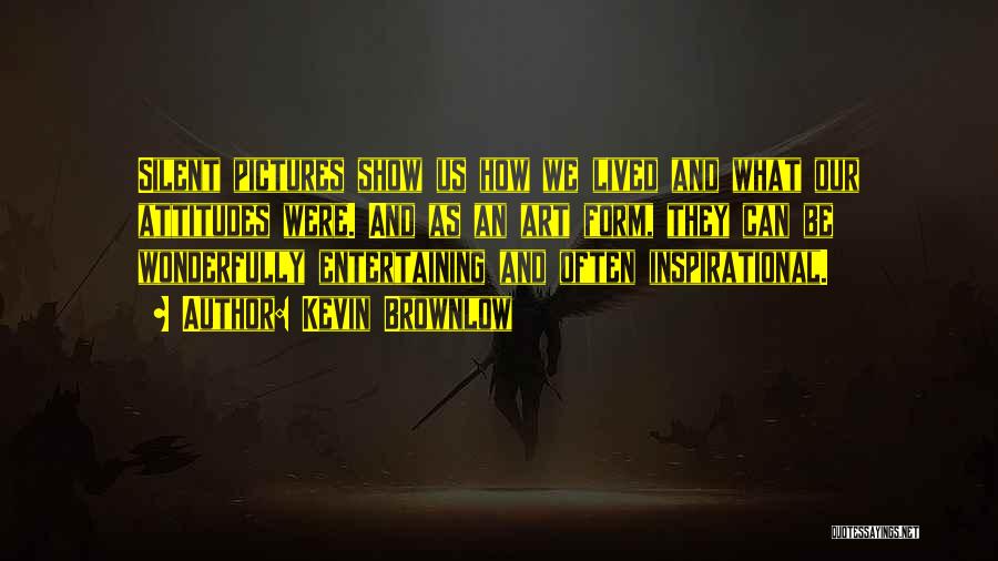 Kevin Brownlow Quotes: Silent Pictures Show Us How We Lived And What Our Attitudes Were. And As An Art Form, They Can Be