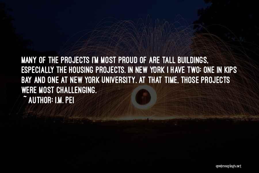 I.M. Pei Quotes: Many Of The Projects I'm Most Proud Of Are Tall Buildings, Especially The Housing Projects. In New York I Have