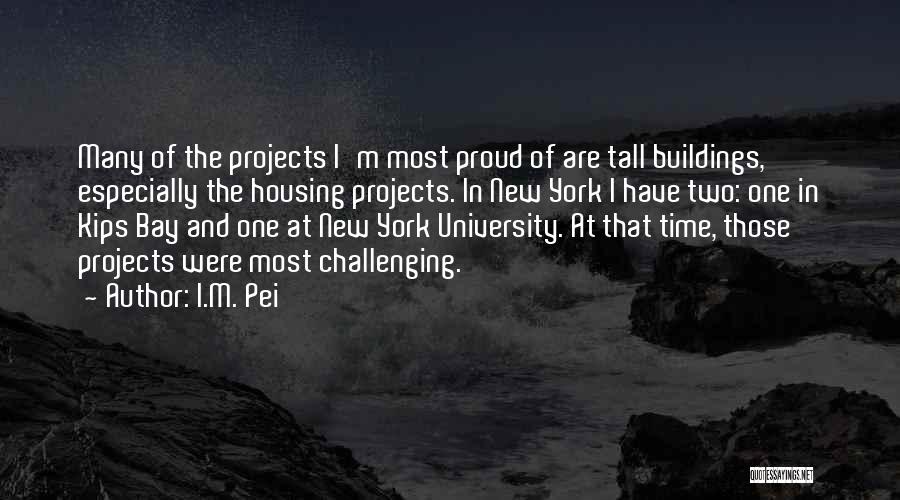 I.M. Pei Quotes: Many Of The Projects I'm Most Proud Of Are Tall Buildings, Especially The Housing Projects. In New York I Have