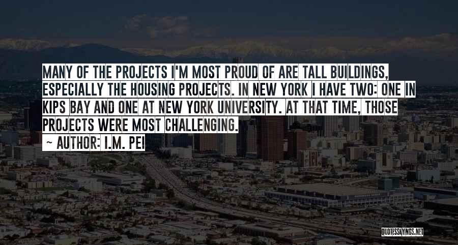 I.M. Pei Quotes: Many Of The Projects I'm Most Proud Of Are Tall Buildings, Especially The Housing Projects. In New York I Have