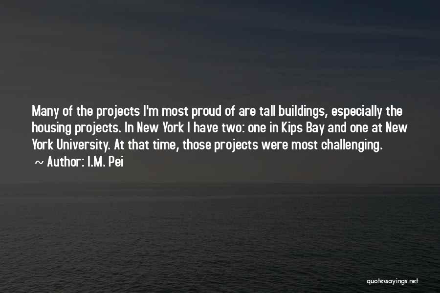 I.M. Pei Quotes: Many Of The Projects I'm Most Proud Of Are Tall Buildings, Especially The Housing Projects. In New York I Have